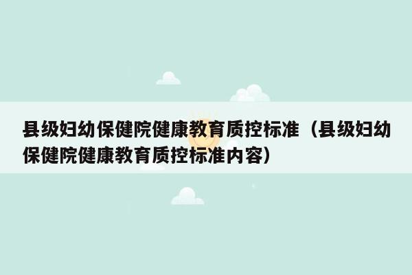 县级妇幼保健院健康教育质控标准（县级妇幼保健院健康教育质控标准内容）