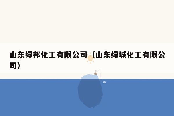 山东绿邦化工有限公司（山东绿城化工有限公司）