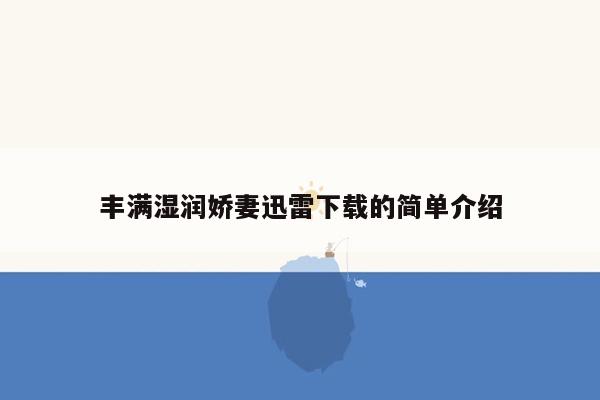 丰满湿润娇妻迅雷下载的简单介绍