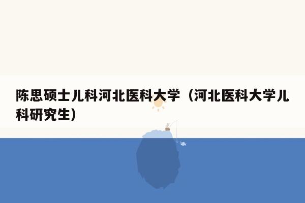 陈思硕士儿科河北医科大学（河北医科大学儿科研究生）