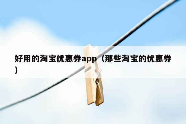 好用的淘宝优惠券app（那些淘宝的优惠券）