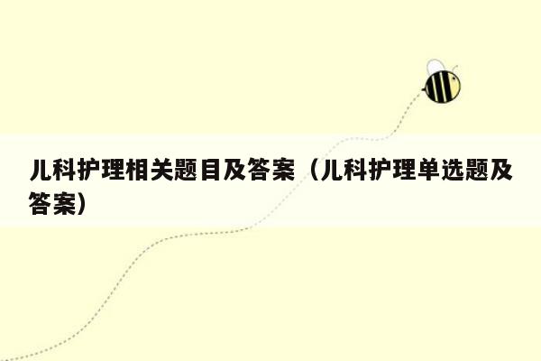 儿科护理相关题目及答案（儿科护理单选题及答案）