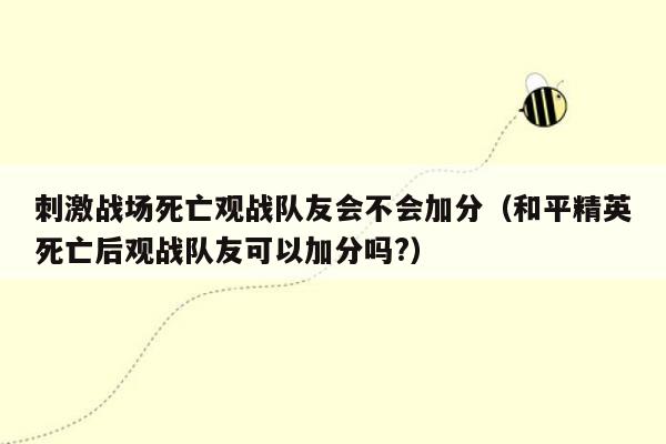 刺激战场死亡观战队友会不会加分（和平精英死亡后观战队友可以加分吗?）