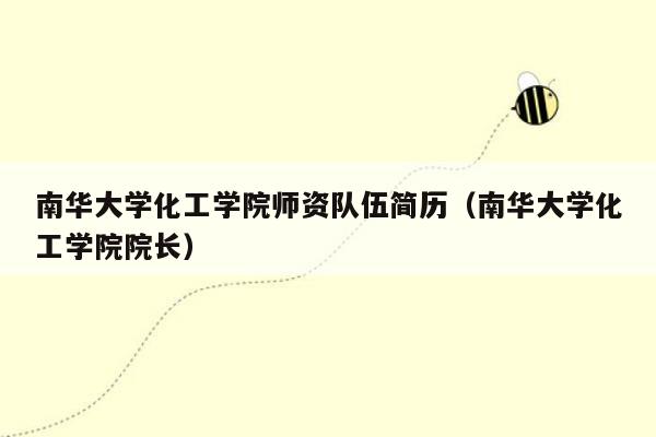 南华大学化工学院师资队伍简历（南华大学化工学院院长）