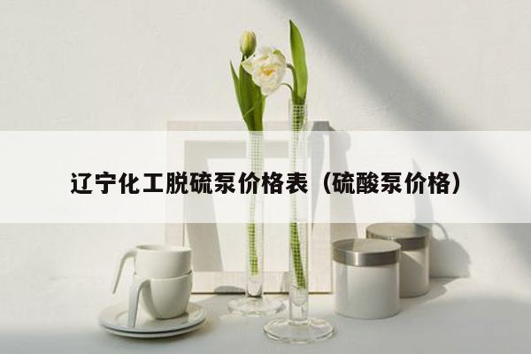 辽宁化工脱硫泵价格表（硫酸泵价格）