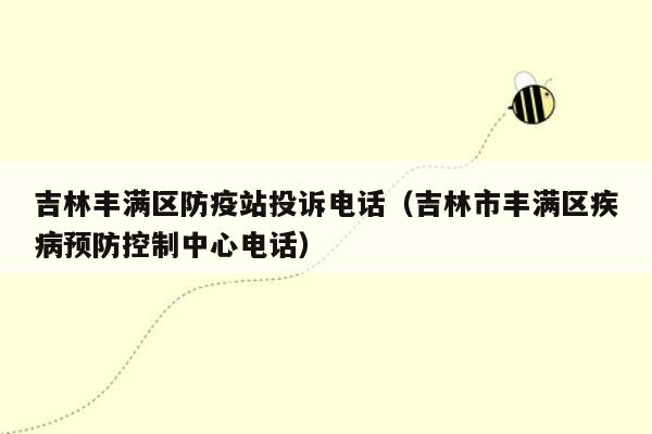 吉林丰满区防疫站投诉电话（吉林市丰满区疾病预防控制中心电话）