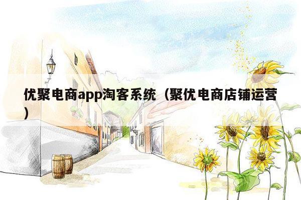 优聚电商app淘客系统（聚优电商店铺运营）