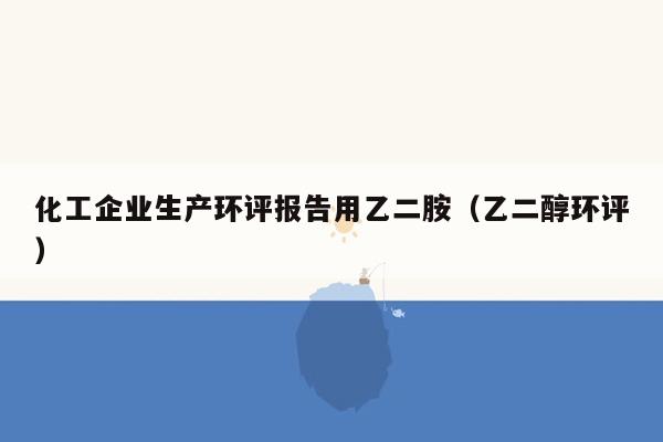 化工企业生产环评报告用乙二胺（乙二醇环评）