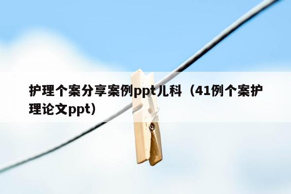 护理个案分享案例ppt儿科（41例个案护理论文ppt）