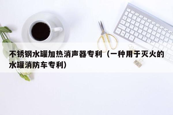 不锈钢水罐加热消声器专利（一种用于灭火的水罐消防车专利）