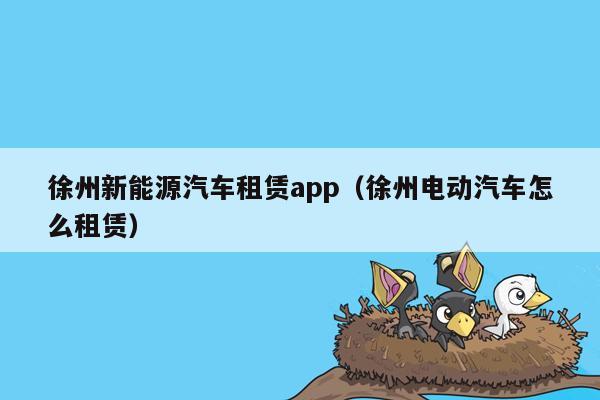 徐州新能源汽车租赁app（徐州电动汽车怎么租赁）