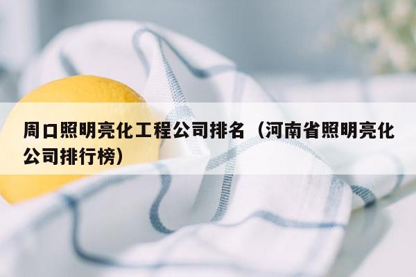 周口照明亮化工程公司排名（河南省照明亮化公司排行榜）