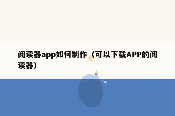 阅读器app如何制作（可以下载APP的阅读器）