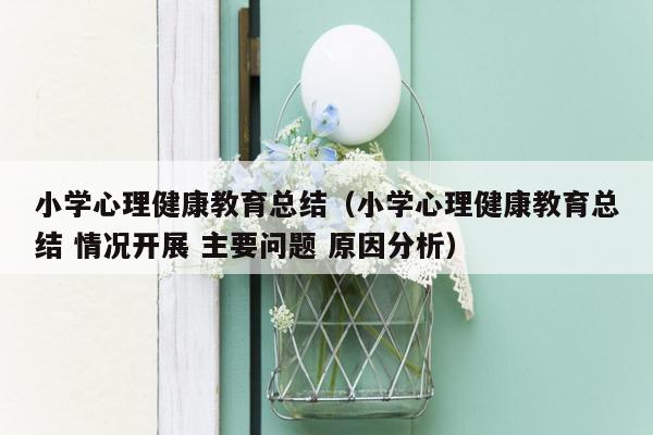 小学心理健康教育总结（小学心理健康教育总结 情况开展 主要问题 原因分析）