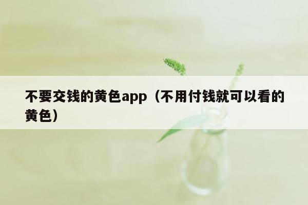 不要交钱的黄色app（不用付钱就可以看的黄色）