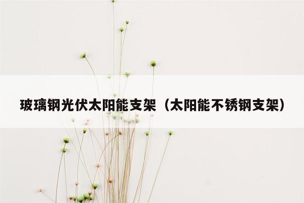 玻璃钢光伏太阳能支架（太阳能不锈钢支架）