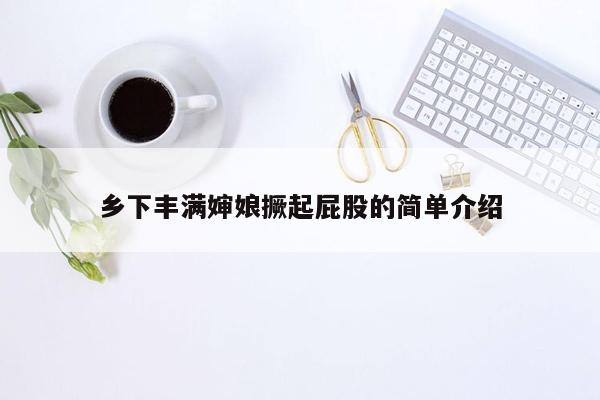 乡下丰满婶娘撅起屁股的简单介绍