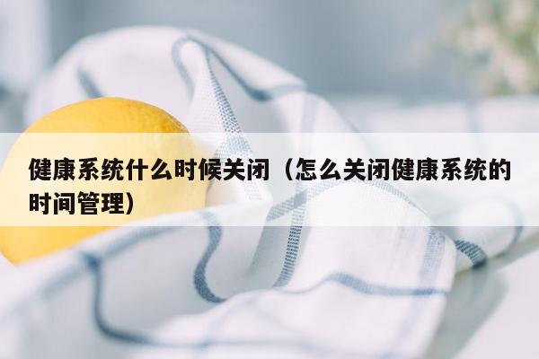 健康系统什么时候关闭（怎么关闭健康系统的时间管理）