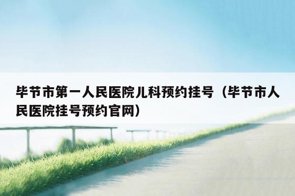 毕节市第一人民医院儿科预约挂号（毕节市人民医院挂号预约官网）