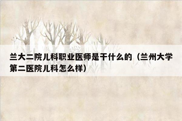 兰大二院儿科职业医师是干什么的（兰州大学第二医院儿科怎么样）