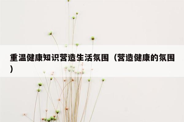 重温健康知识营造生活氛围（营造健康的氛围）