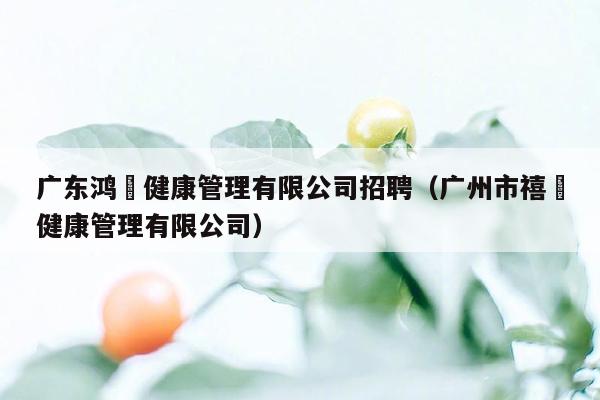 广东鸿玥健康管理有限公司招聘（广州市禧玥健康管理有限公司）