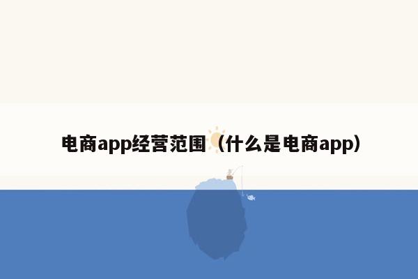 电商app经营范围（什么是电商app）