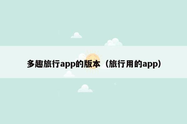 多趣旅行app的版本（旅行用的app）