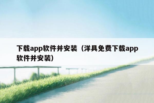 下载app软件并安装（洋具免费下载app软件并安装）