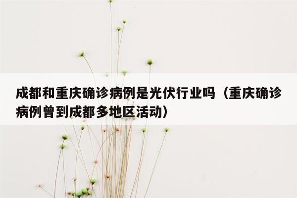 成都和重庆确诊病例是光伏行业吗（重庆确诊病例曾到成都多地区活动）