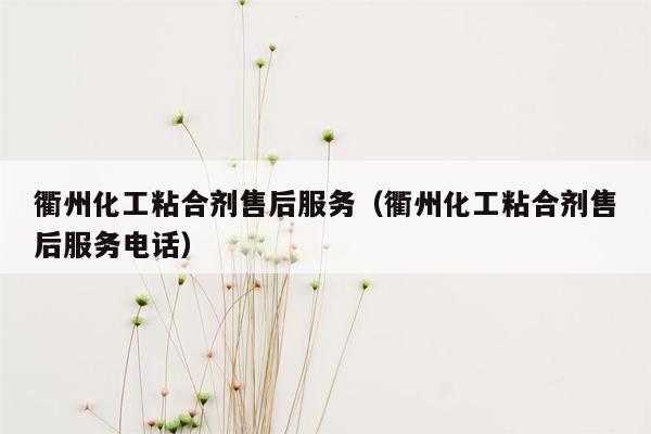 衢州化工粘合剂售后服务（衢州化工粘合剂售后服务电话）