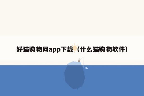 好猫购物网app下载（什么猫购物软件）