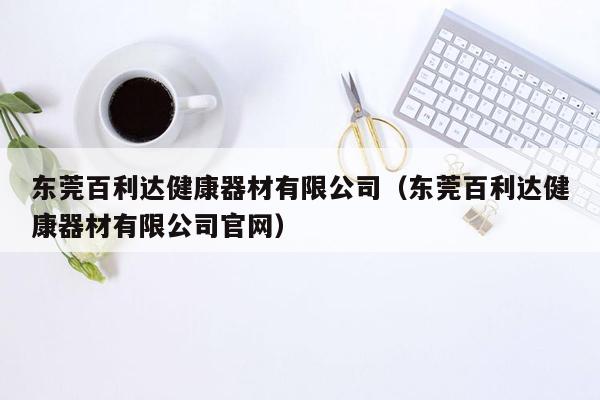 东莞百利达健康器材有限公司（东莞百利达健康器材有限公司官网）