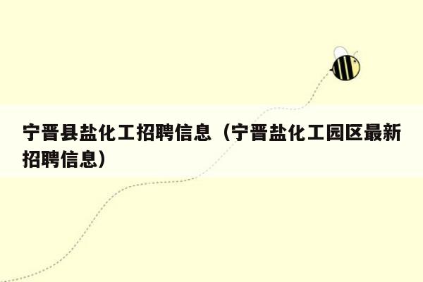 宁晋县盐化工招聘信息（宁晋盐化工园区最新招聘信息）