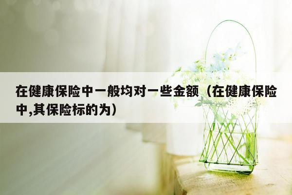 在健康保险中一般均对一些金额（在健康保险中,其保险标的为）