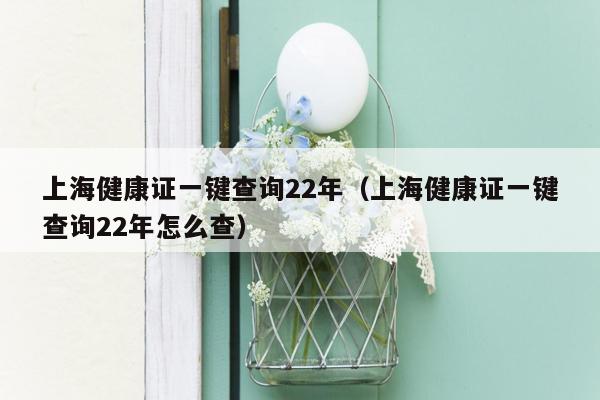 上海健康证一键查询22年（上海健康证一键查询22年怎么查）