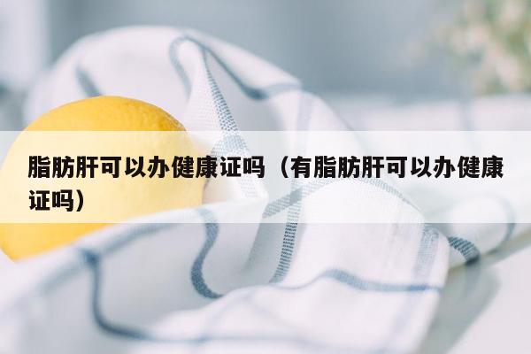 脂肪肝可以办健康证吗（有脂肪肝可以办健康证吗）