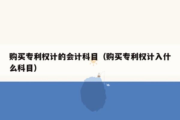 购买专利权计的会计科目（购买专利权计入什么科目）