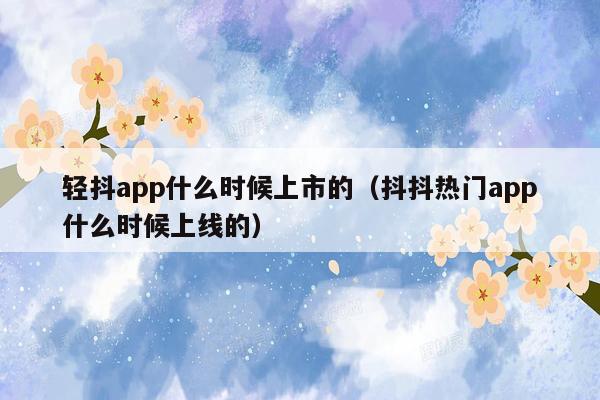 轻抖app什么时候上市的（抖抖热门app什么时候上线的）