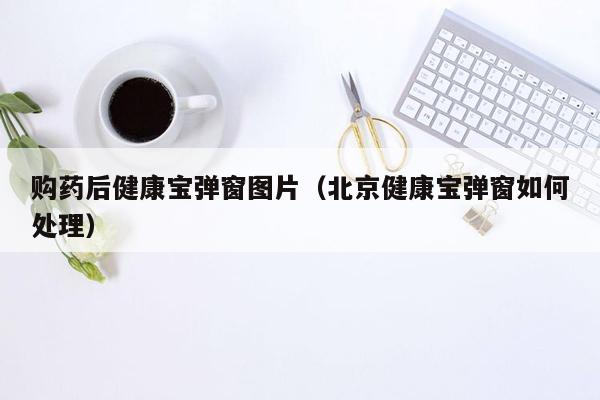 购药后健康宝弹窗图片（北京健康宝弹窗如何处理）