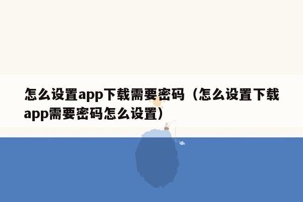 怎么设置app下载需要密码（怎么设置下载app需要密码怎么设置）