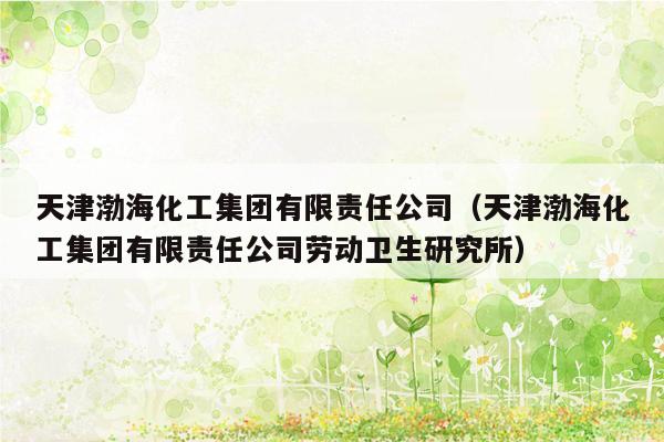 天津渤海化工集团有限责任公司（天津渤海化工集团有限责任公司劳动卫生研究所）