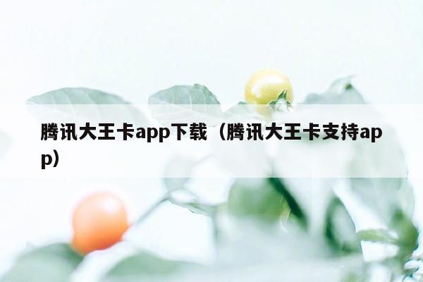 腾讯大王卡app下载（腾讯大王卡支持app）