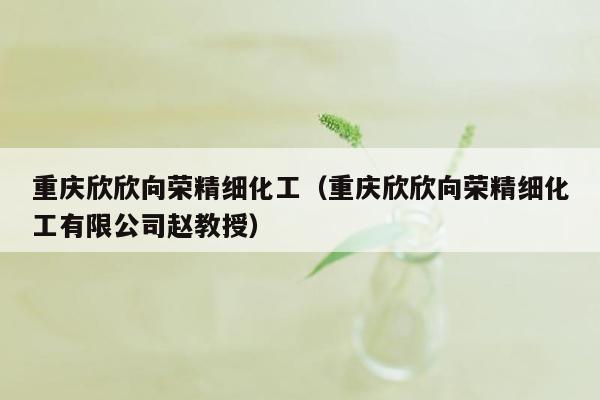 重庆欣欣向荣精细化工（重庆欣欣向荣精细化工有限公司赵教授）