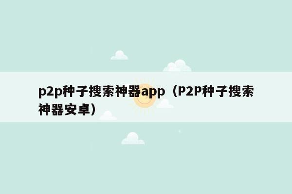 p2p种子搜索神器app（P2P种子搜索神器安卓）