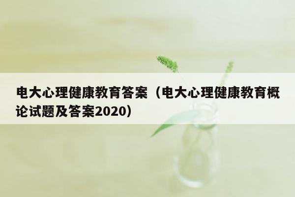 电大心理健康教育答案（电大心理健康教育概论试题及答案2020）