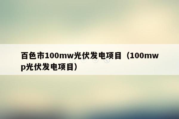 百色市100mw光伏发电项目（100mwp光伏发电项目）