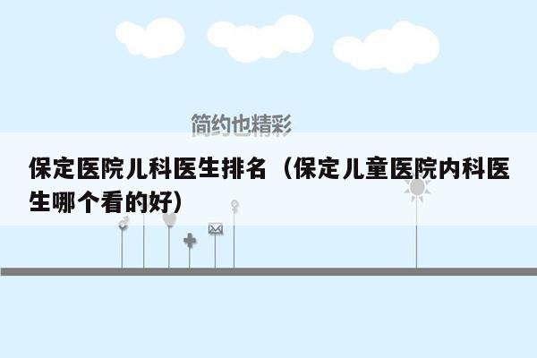 保定医院儿科医生排名（保定儿童医院内科医生哪个看的好）