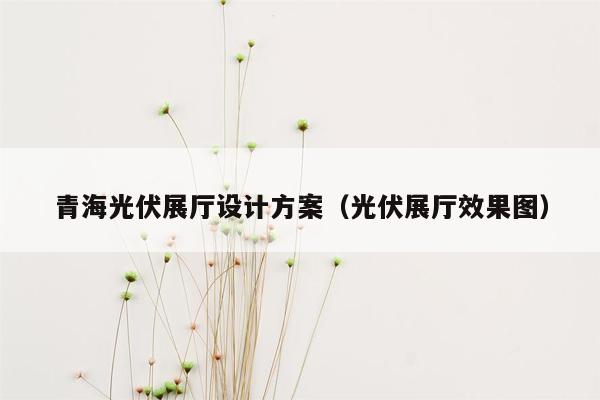 青海光伏展厅设计方案（光伏展厅效果图）