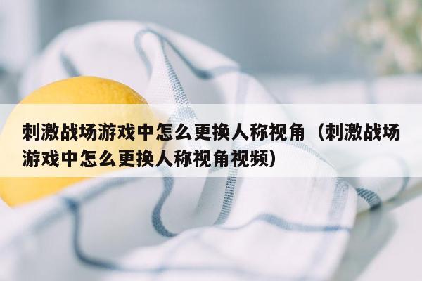 刺激战场游戏中怎么更换人称视角（刺激战场游戏中怎么更换人称视角视频）